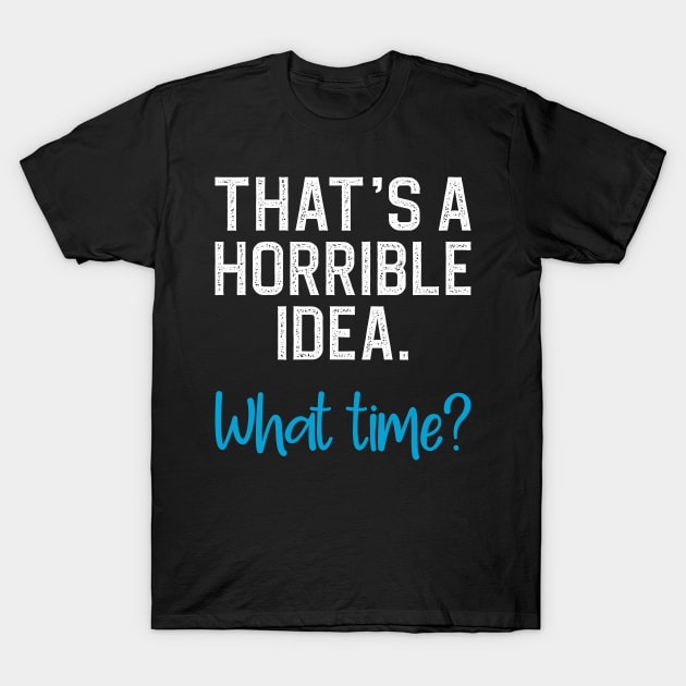 That's a horrible idea, what time? T-Shirt by DragonTees